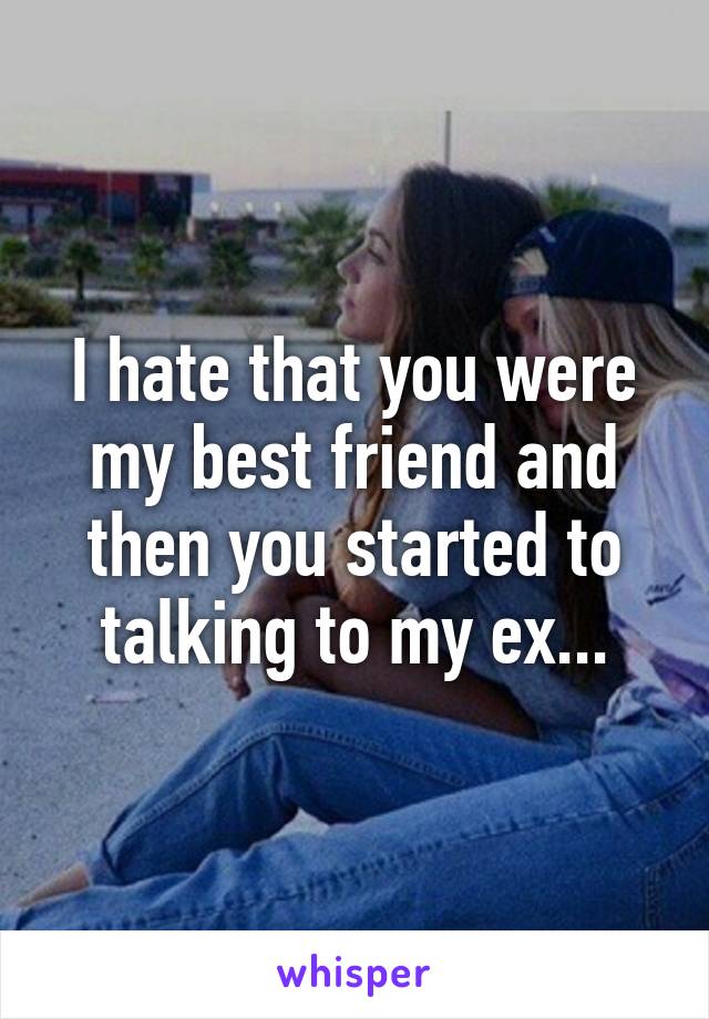 I hate that you were my best friend and then you started to talking to my ex...