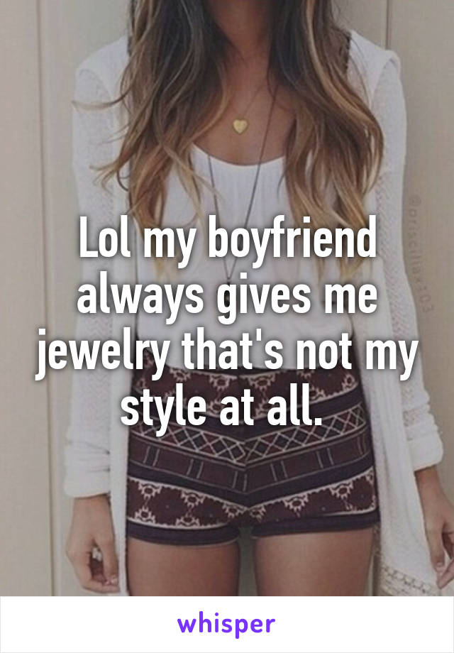 Lol my boyfriend always gives me jewelry that's not my style at all. 