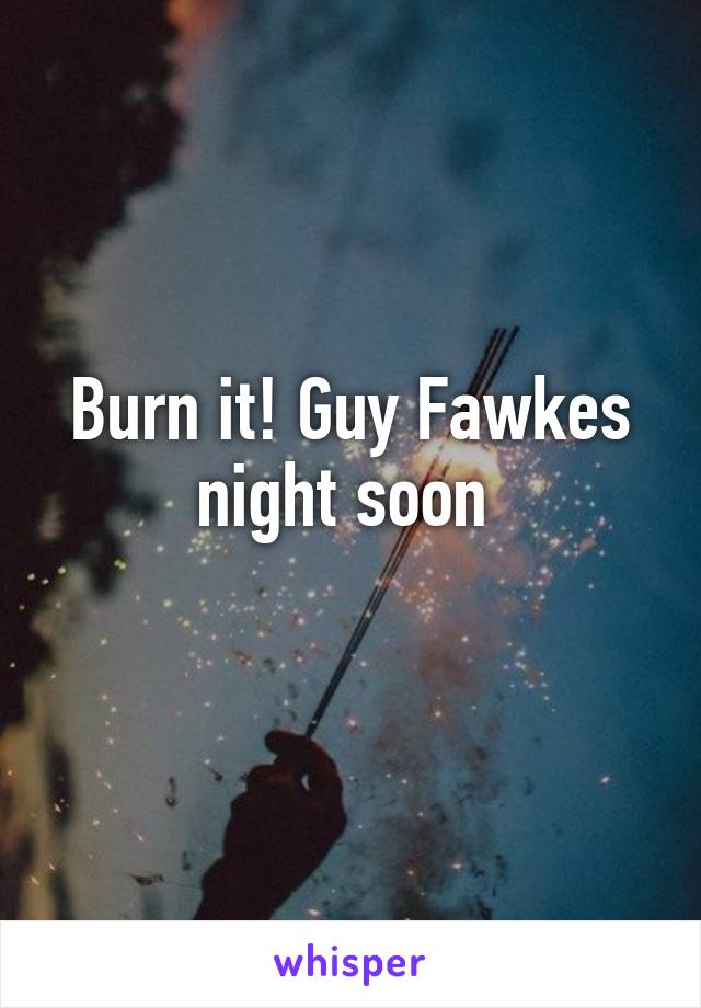 Burn it! Guy Fawkes night soon 
