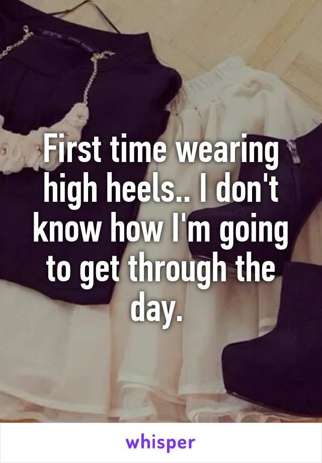 First time wearing high heels.. I don't know how I'm going to get through the day. 