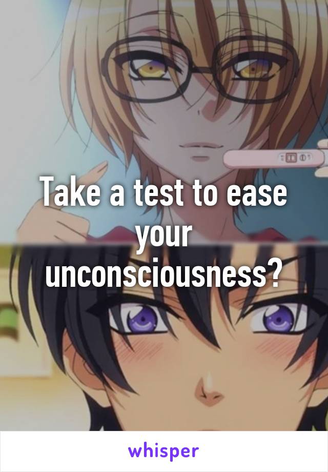 Take a test to ease your unconsciousness?