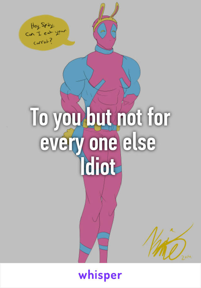 To you but not for every one else 
Idiot 