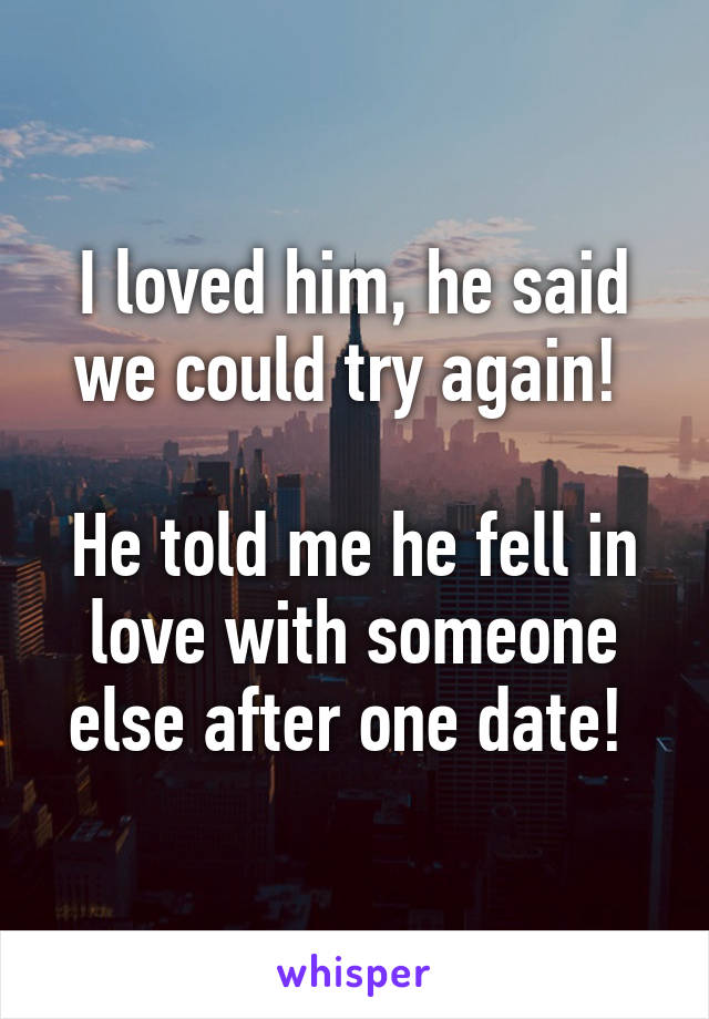 I loved him, he said we could try again! 

He told me he fell in love with someone else after one date! 