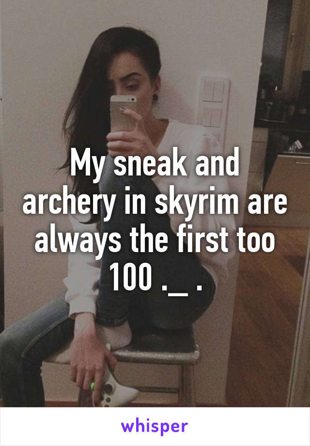 My sneak and archery in skyrim are always the first too 100 ._ .