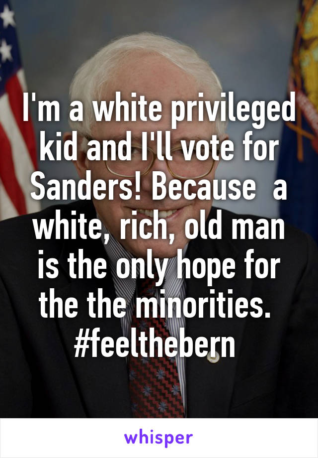 I'm a white privileged kid and I'll vote for Sanders! Because  a white, rich, old man is the only hope for the the minorities. 
#feelthebern 