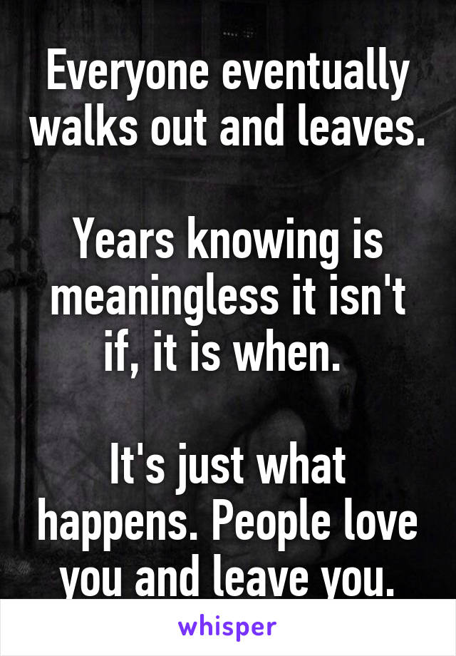 Everyone eventually walks out and leaves.

Years knowing is meaningless it isn't if, it is when. 

It's just what happens. People love you and leave you.