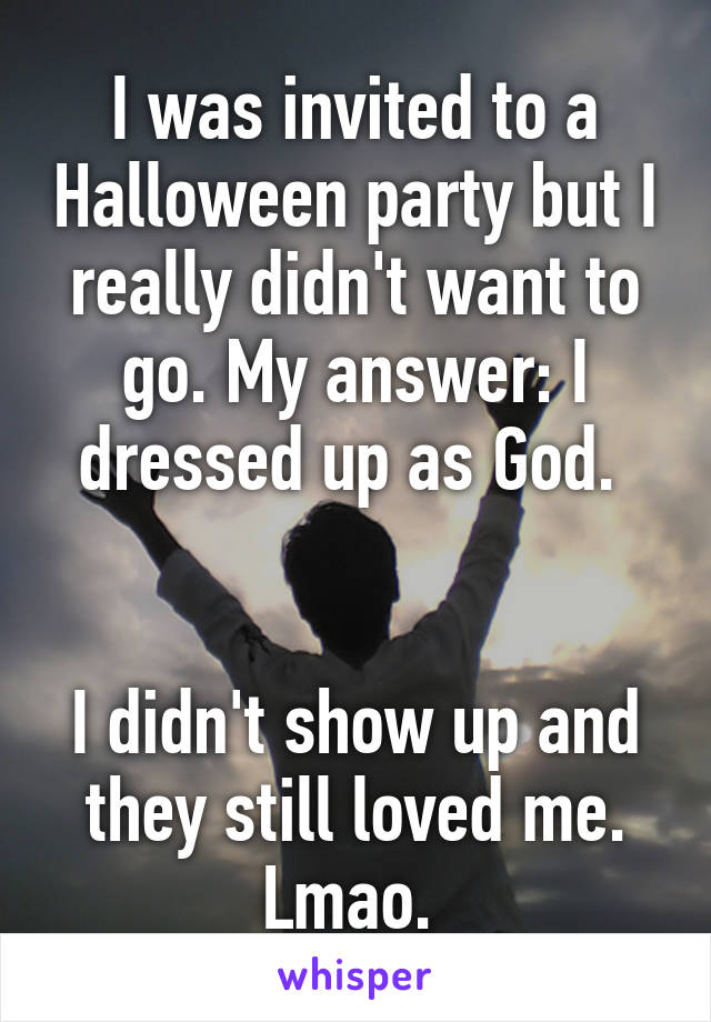 I was invited to a Halloween party but I really didn't want to go. My answer: I dressed up as God. 


I didn't show up and they still loved me. Lmao. 