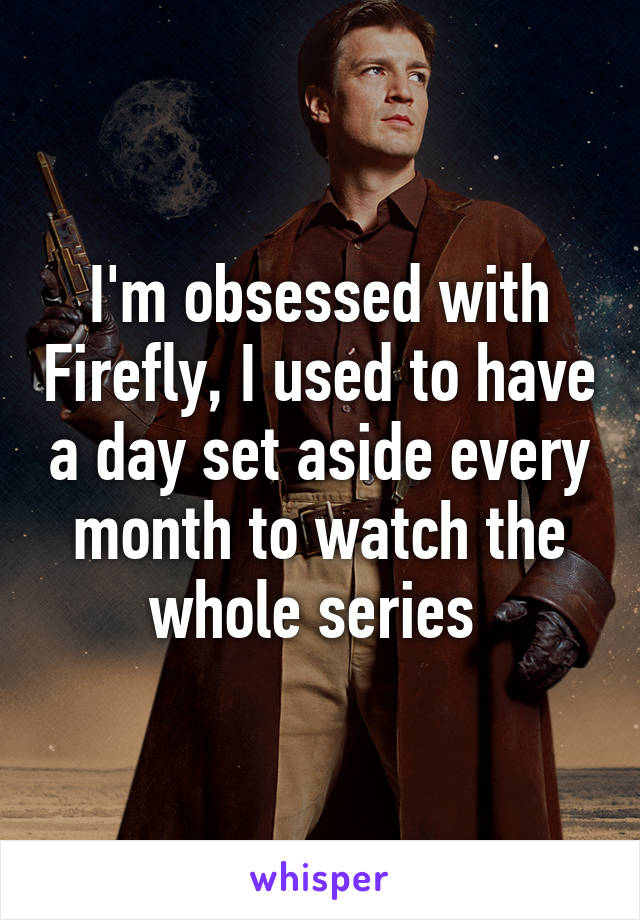 I'm obsessed with Firefly, I used to have a day set aside every month to watch the whole series 