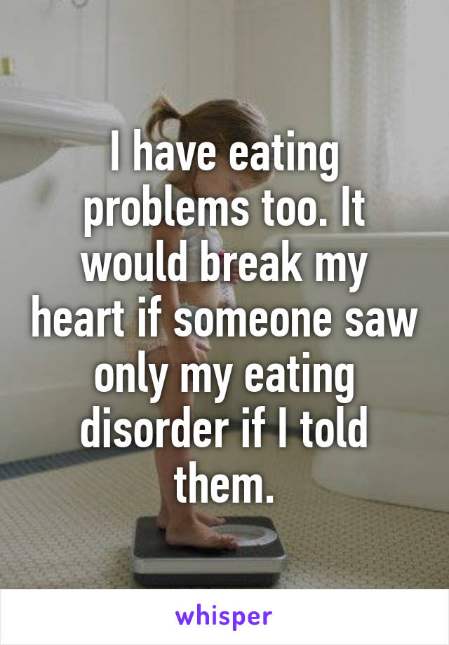 I have eating problems too. It would break my heart if someone saw only my eating disorder if I told them.