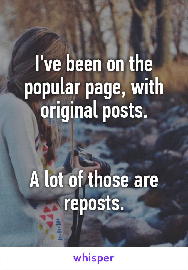 I've been on the popular page, with original posts.


A lot of those are reposts.