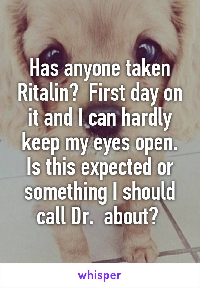 Has anyone taken Ritalin?  First day on it and I can hardly keep my eyes open. Is this expected or something I should call Dr.  about? 