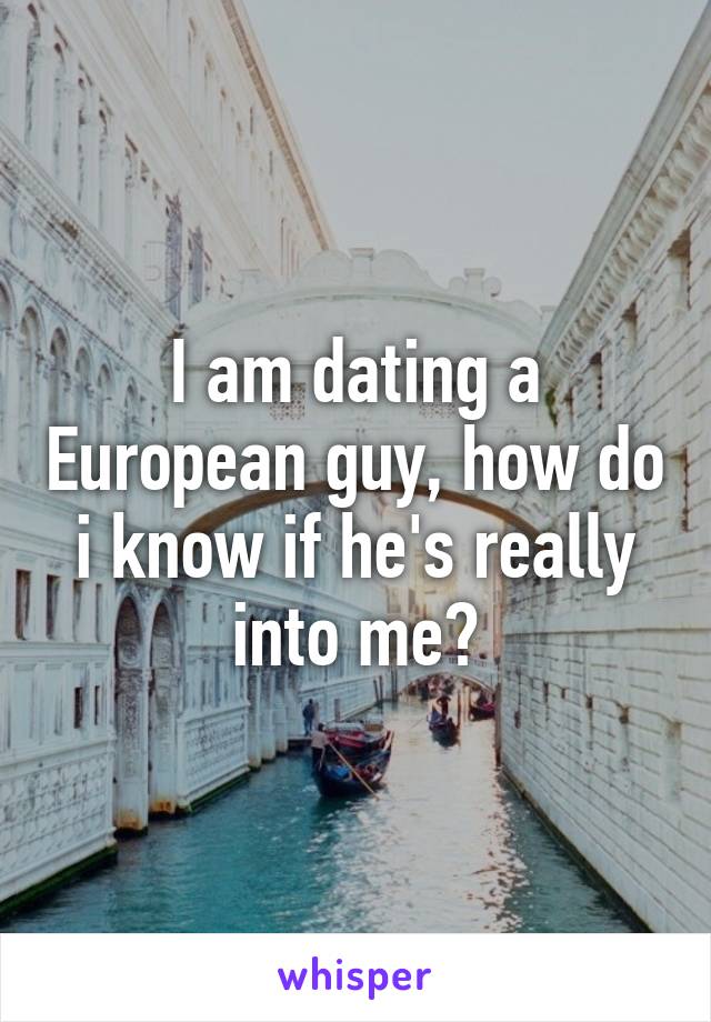 I am dating a European guy, how do i know if he's really into me?