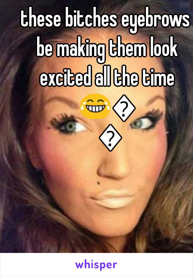 these bitches eyebrows be making them look excited all the time 😂😂😂