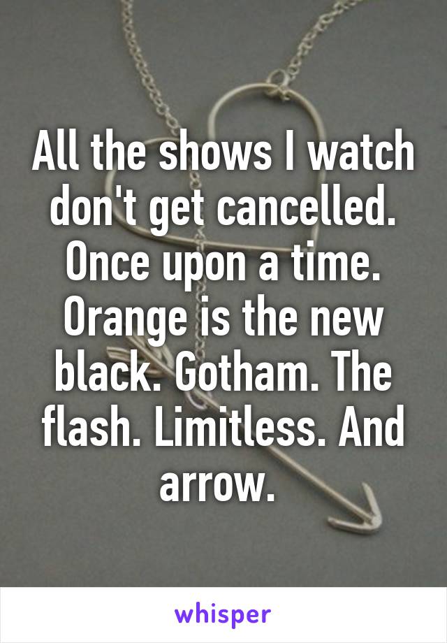 All the shows I watch don't get cancelled. Once upon a time. Orange is the new black. Gotham. The flash. Limitless. And arrow. 