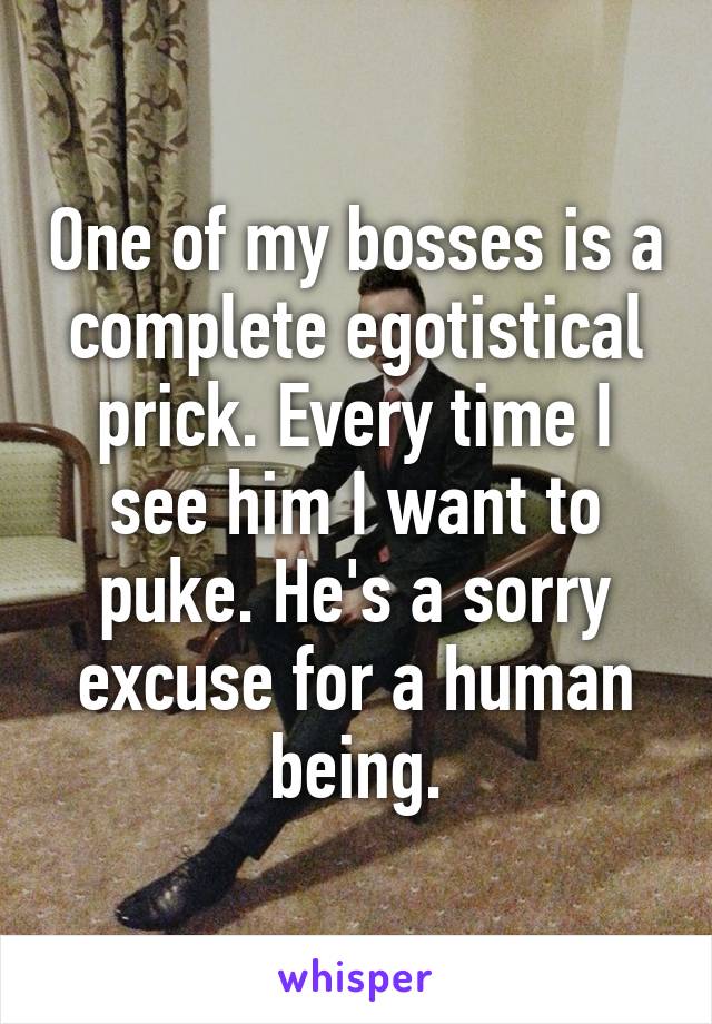 One of my bosses is a complete egotistical prick. Every time I see him I want to puke. He's a sorry excuse for a human being.