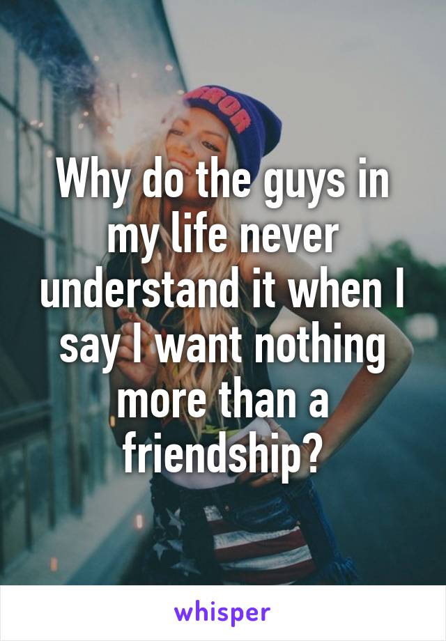 Why do the guys in my life never understand it when I say I want nothing more than a friendship?