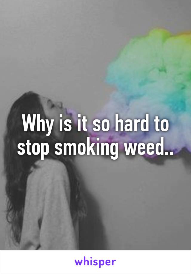 Why is it so hard to stop smoking weed..