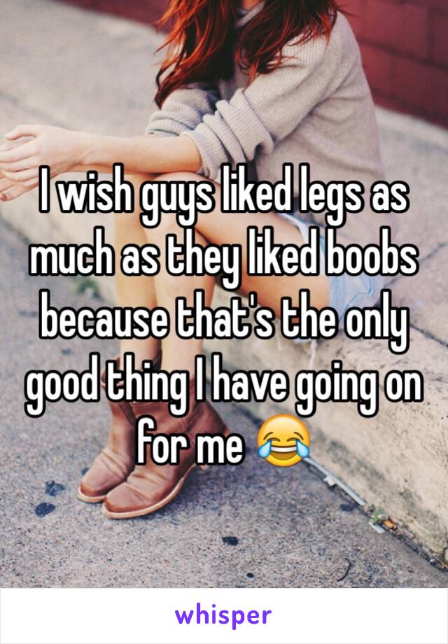 I wish guys liked legs as much as they liked boobs because that's the only good thing I have going on for me 😂