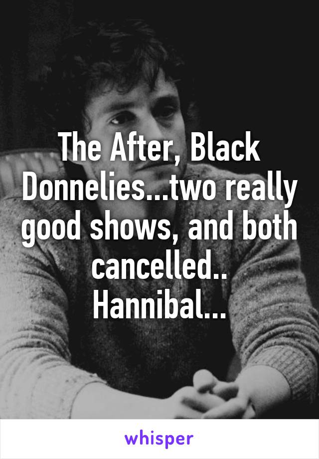 The After, Black Donnelies...two really good shows, and both cancelled.. Hannibal...