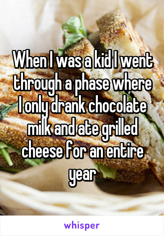 When I was a kid I went through a phase where I only drank chocolate milk and ate grilled cheese for an entire year