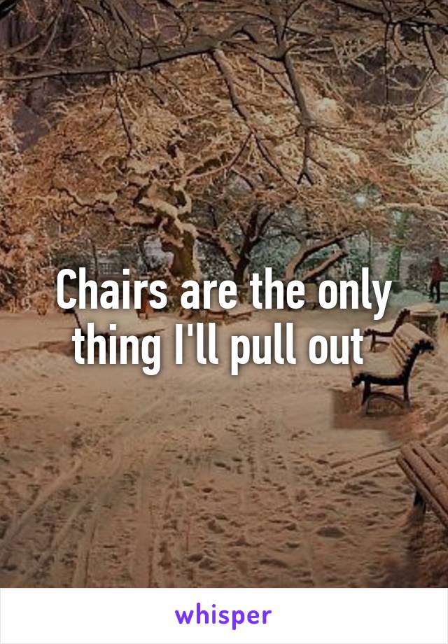 Chairs are the only thing I'll pull out 