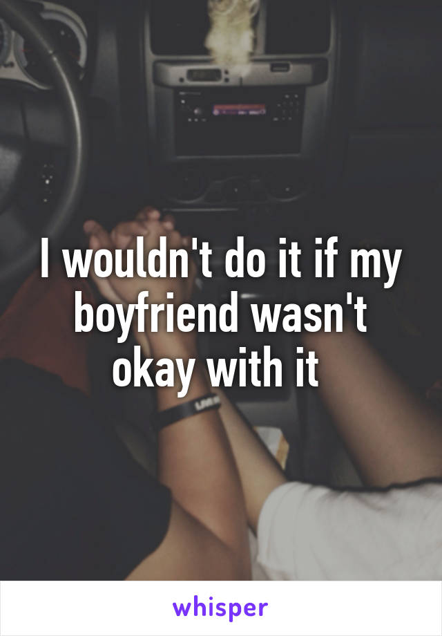 I wouldn't do it if my boyfriend wasn't okay with it 