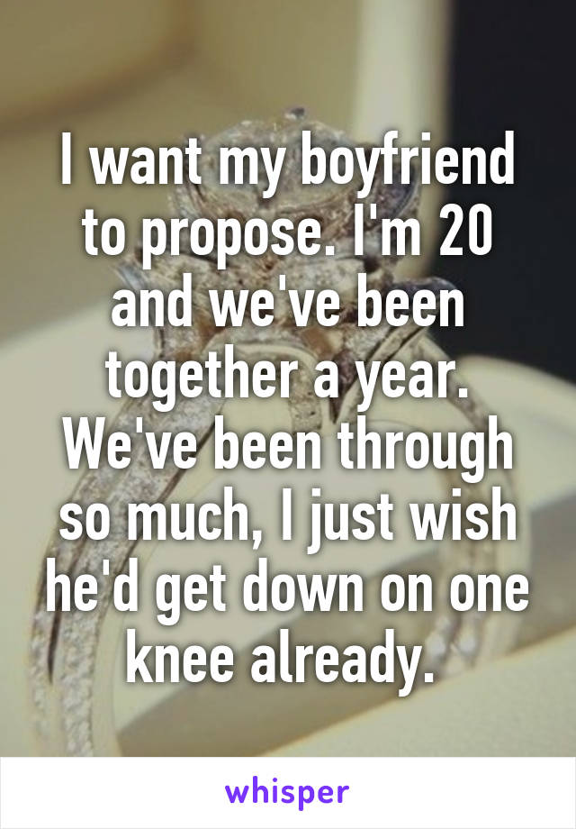 I want my boyfriend to propose. I'm 20 and we've been together a year. We've been through so much, I just wish he'd get down on one knee already. 