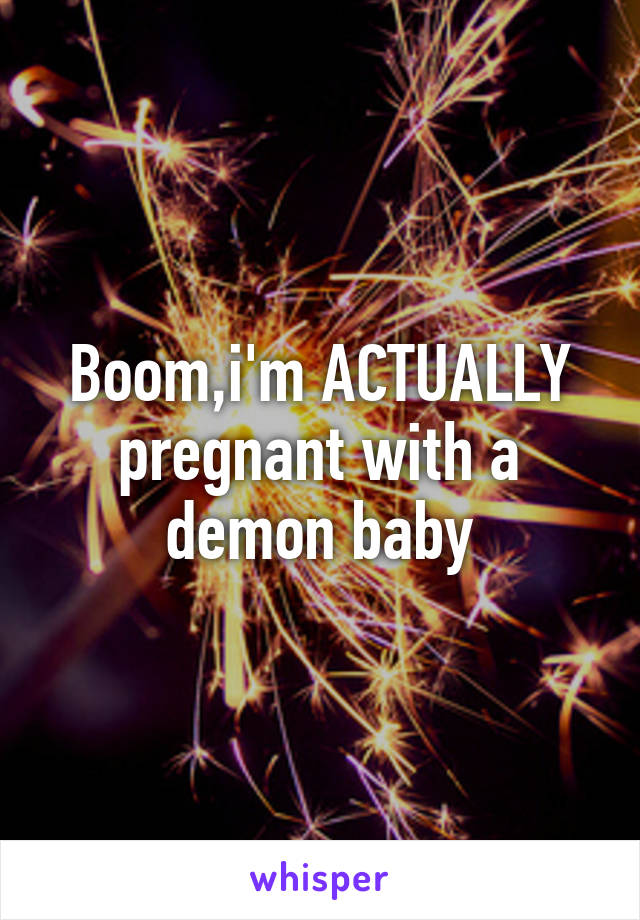 Boom,i'm ACTUALLY pregnant with a demon baby