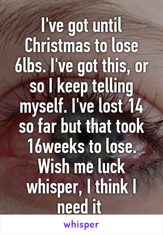 I've got until Christmas to lose 6lbs. I've got this, or so I keep telling myself. I've lost 14 so far but that took 16weeks to lose. Wish me luck whisper, I think I need it 