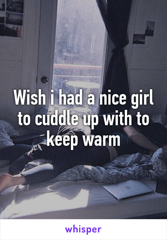 Wish i had a nice girl to cuddle up with to keep warm