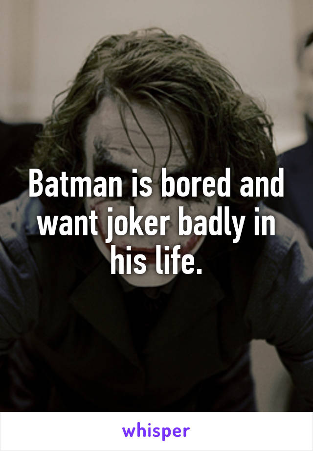 Batman is bored and want joker badly in his life.