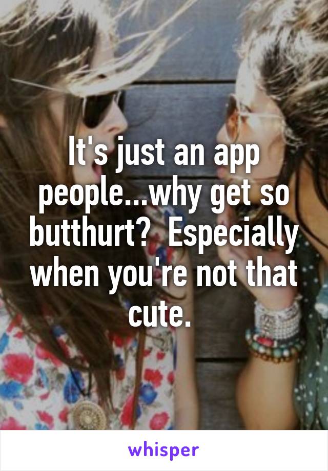 It's just an app people...why get so butthurt?  Especially when you're not that cute. 