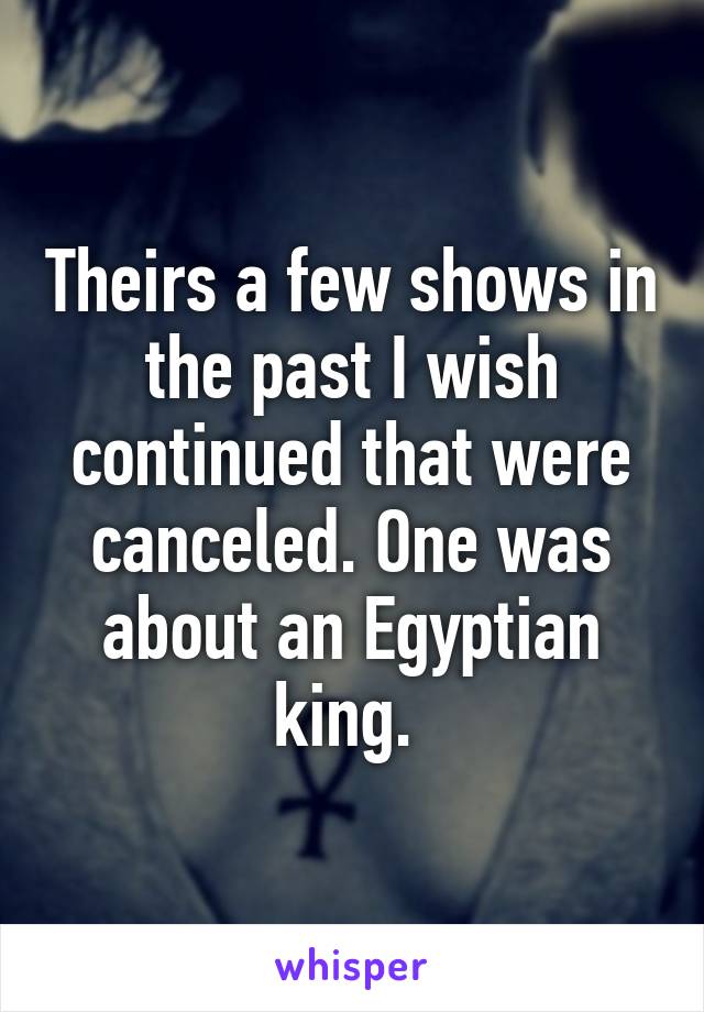 Theirs a few shows in the past I wish continued that were canceled. One was about an Egyptian king. 