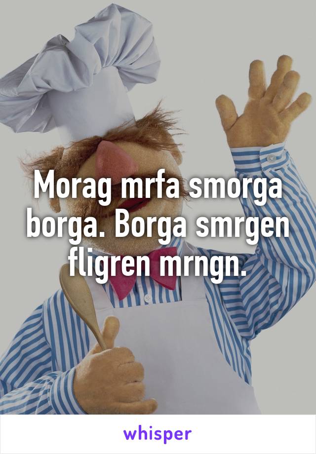 Morag mrfa smorga borga. Borga smrgen fligren mrngn.