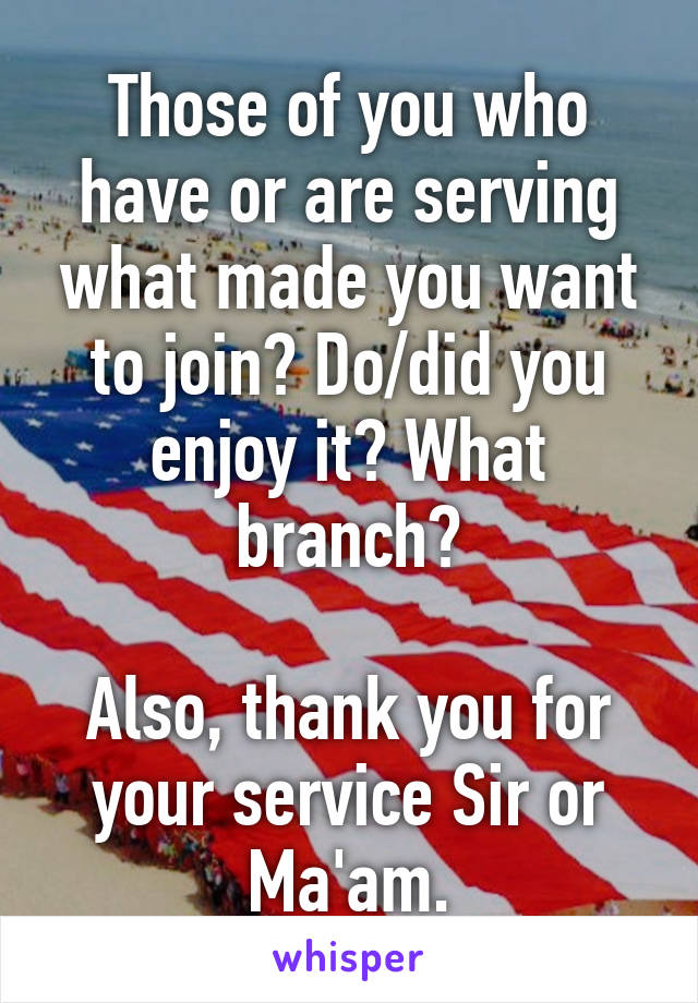 Those of you who have or are serving what made you want to join? Do/did you enjoy it? What branch?

Also, thank you for your service Sir or Ma'am.