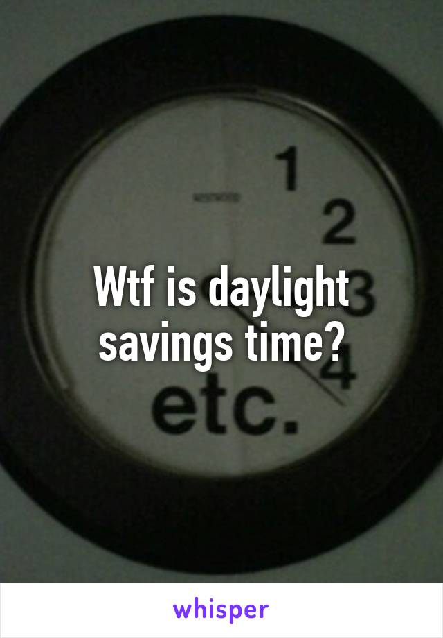 Wtf is daylight savings time?