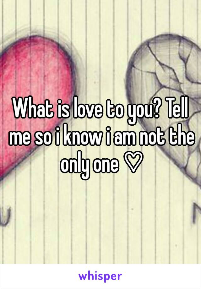 What is love to you? Tell me so i know i am not the only one ♡