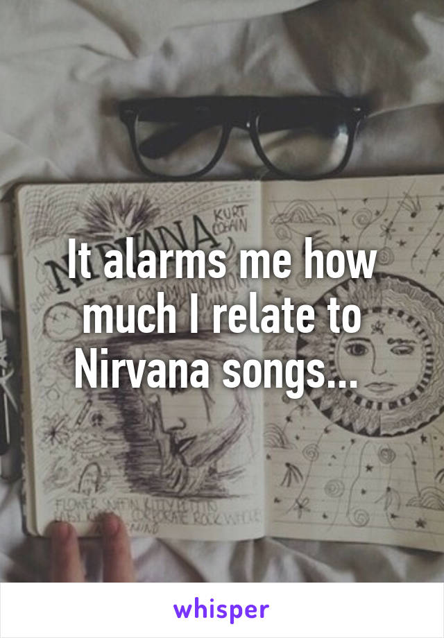 It alarms me how much I relate to Nirvana songs... 