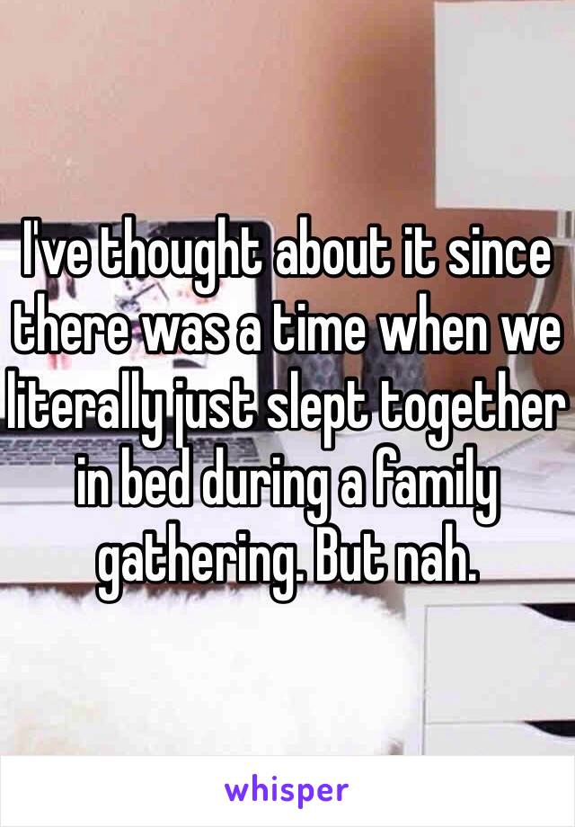 I've thought about it since there was a time when we literally just slept together in bed during a family gathering. But nah. 