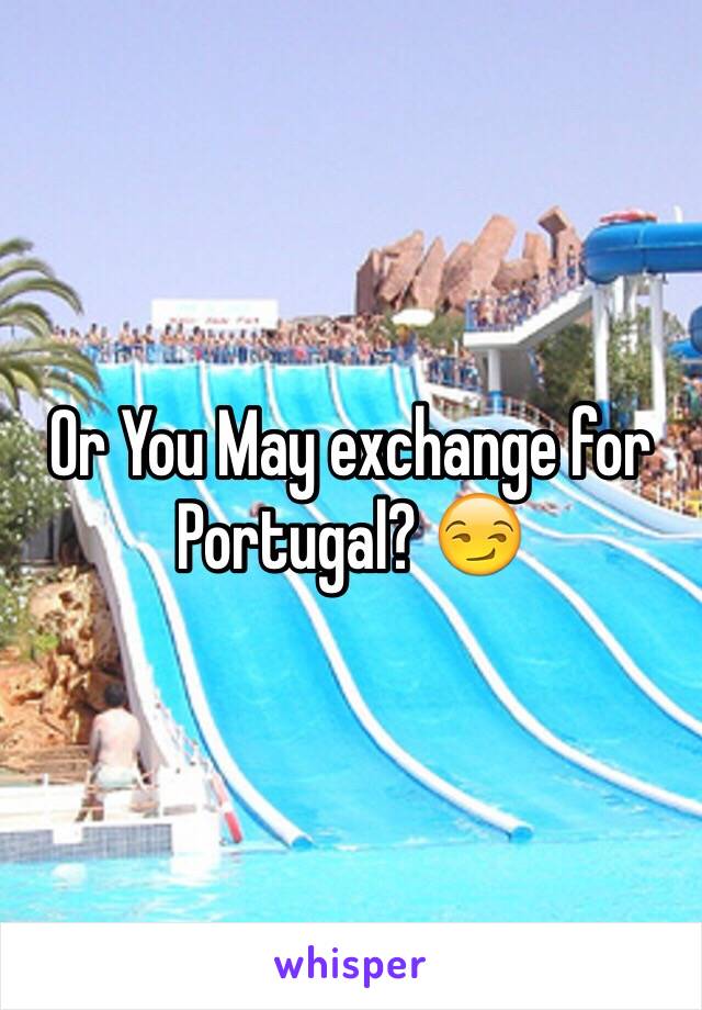 Or You May exchange for Portugal? 😏