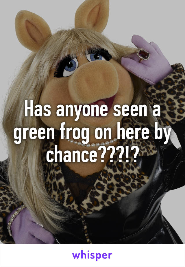 Has anyone seen a green frog on here by chance???!?