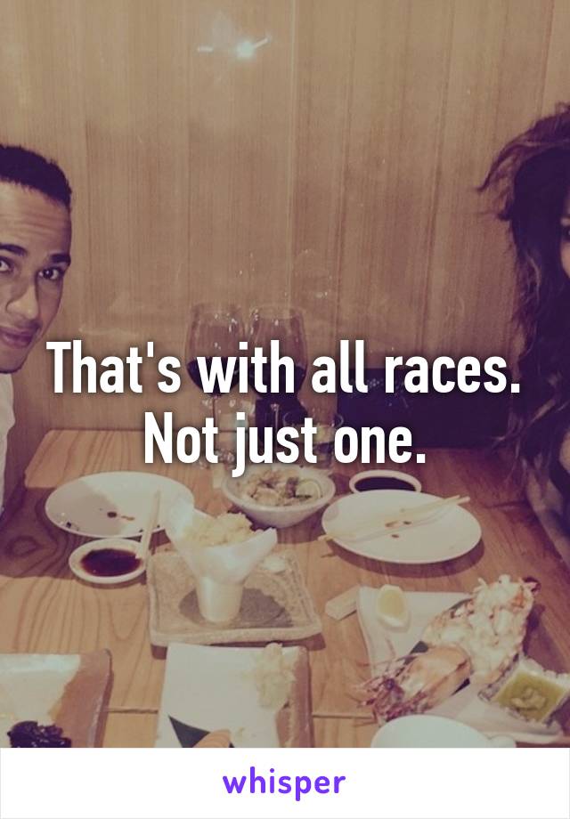 That's with all races. Not just one.