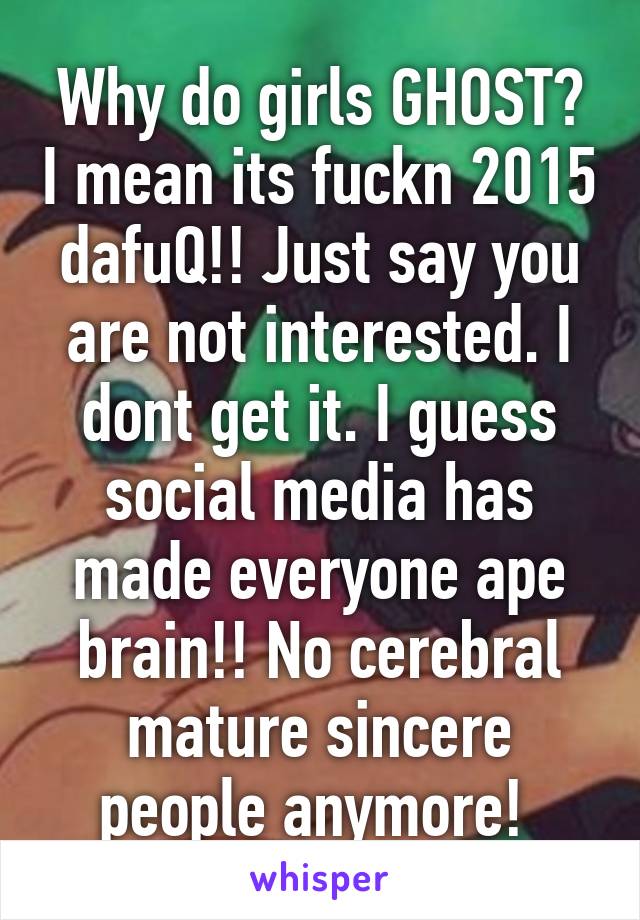 Why do girls GHOST? I mean its fuckn 2015 dafuQ!! Just say you are not interested. I dont get it. I guess social media has made everyone ape brain!! No cerebral mature sincere people anymore! 