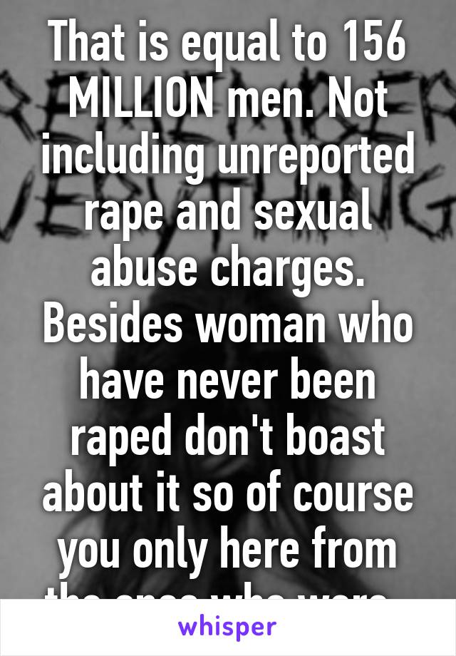 That is equal to 156 MILLION men. Not including unreported rape and sexual abuse charges. Besides woman who have never been raped don't boast about it so of course you only here from the ones who were. 