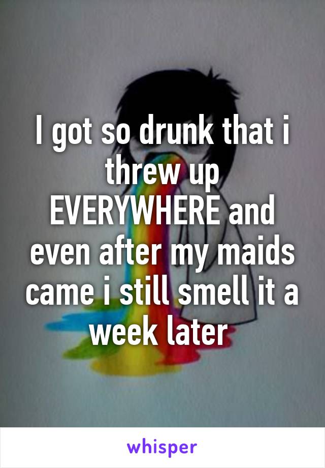 I got so drunk that i threw up EVERYWHERE and even after my maids came i still smell it a week later 