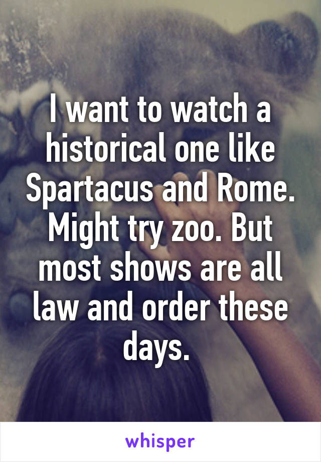 I want to watch a historical one like Spartacus and Rome. Might try zoo. But most shows are all law and order these days. 