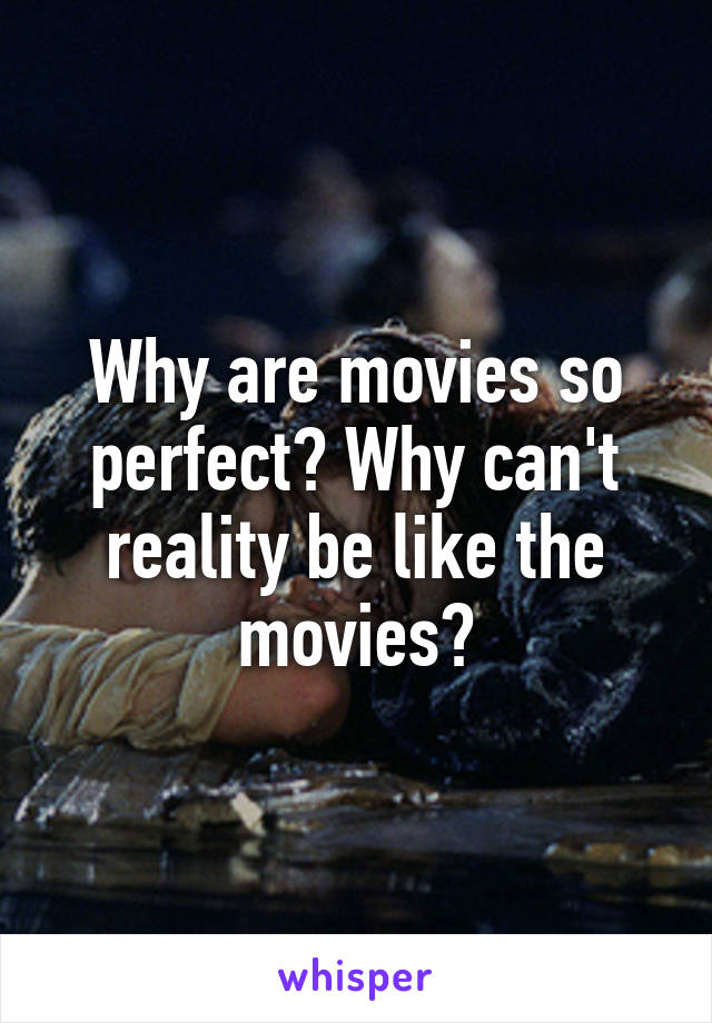 Why are movies so perfect? Why can't reality be like the movies?