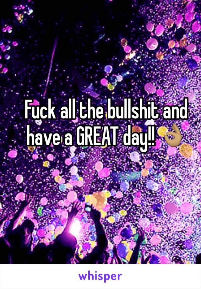 Fuck all the bullshit and have a GREAT day!! 👌🏽