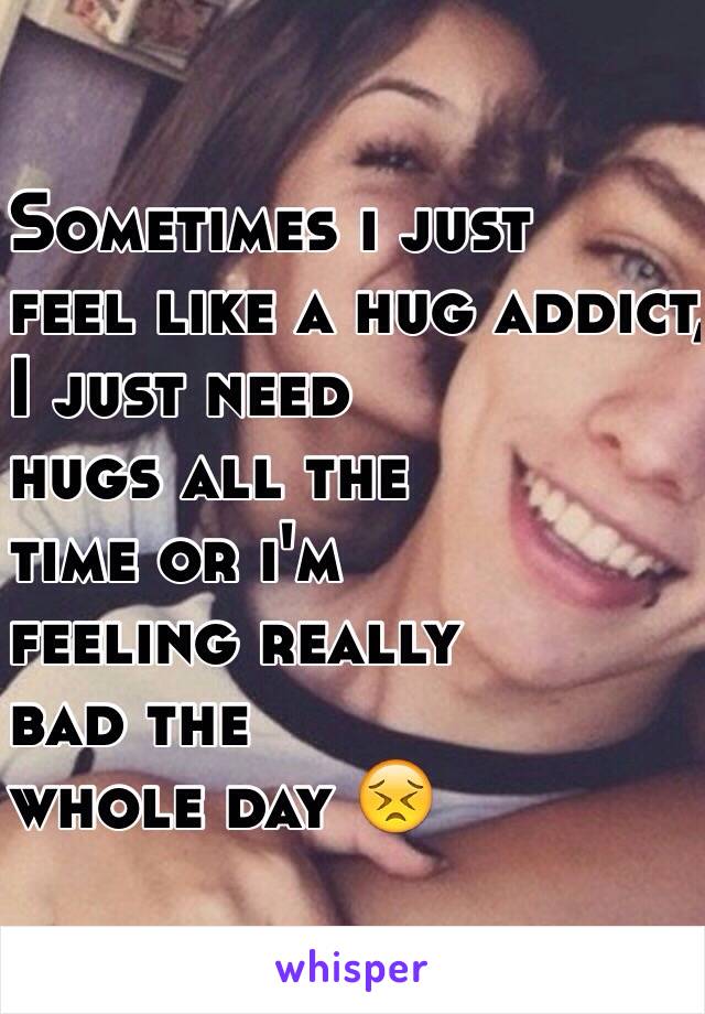 Sometimes i just 
feel like a hug addict,
I just need 
hugs all the 
time or i'm 
feeling really 
bad the 
whole day 😣