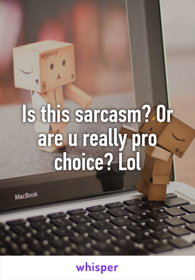 Is this sarcasm? Or are u really pro choice? Lol